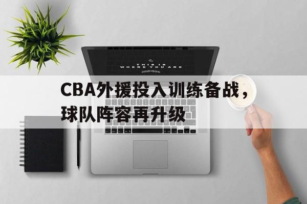 熊猫体育APP-CBA外援投入训练备战,球队阵容再升级(cba外援投入训练备战,球队阵容再升级怎么办)